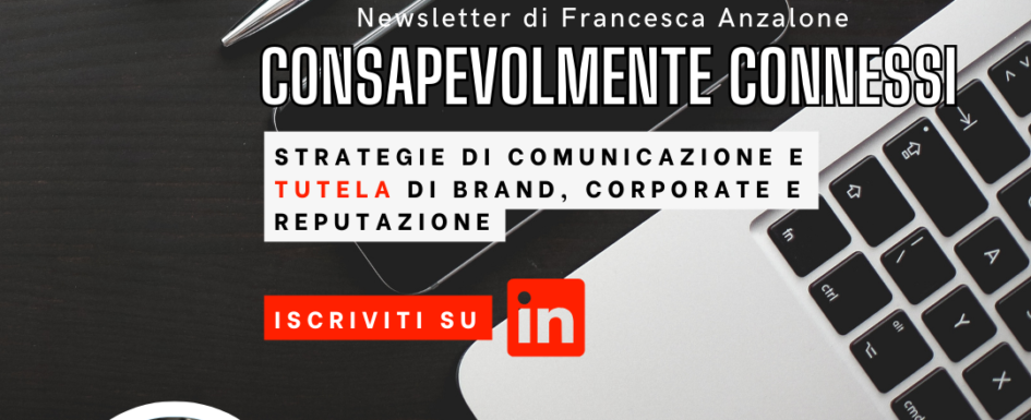 Consapevolmente connessi - l'appuntamento settimanale di Francesca Anzalone dedicato alle strategie di posizionamento e tutela di brand, corporate e personal brand